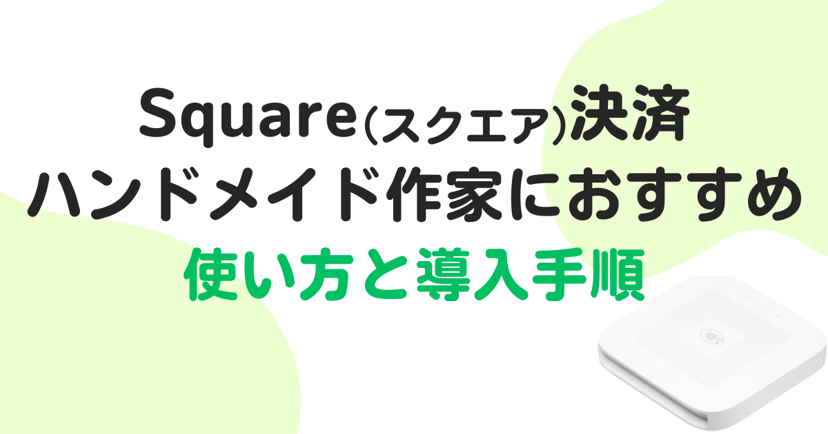 Square(スクエア)決済はハンドメイド作家におすすめ!使い方と導入手順まとめ